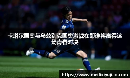 卡塔尔国奥与乌兹别克国奥激战在即谁将赢得这场青春对决